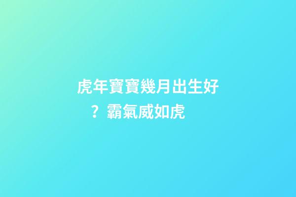 虎年寶寶幾月出生好？霸氣威如虎